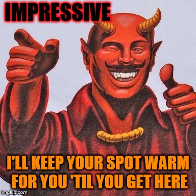 Buddy satan  | IMPRESSIVE I'LL KEEP YOUR SPOT WARM FOR YOU 'TIL YOU GET HERE | image tagged in buddy satan | made w/ Imgflip meme maker