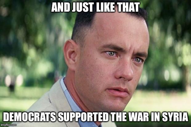 Hmmm... | AND JUST LIKE THAT; DEMOCRATS SUPPORTED THE WAR IN SYRIA | image tagged in forrest gump,syria,trump,democrats | made w/ Imgflip meme maker