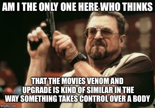 Am I The Only One Around Here Meme | AM I THE ONLY ONE HERE WHO THINKS; THAT THE MOVIES VENOM AND UPGRADE IS KIND OF SIMILAR IN THE WAY SOMETHING TAKES CONTROL OVER A BODY | image tagged in memes,am i the only one around here | made w/ Imgflip meme maker