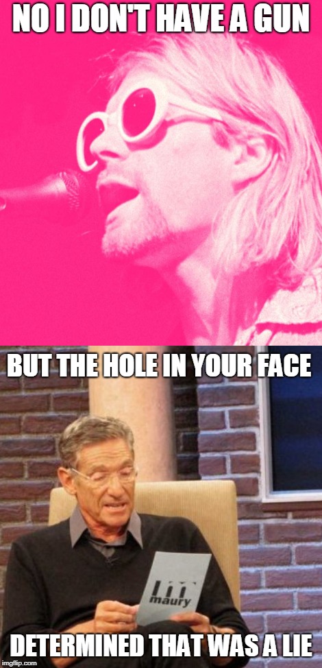 NO I DON'T HAVE A GUN; BUT THE HOLE IN YOUR FACE; DETERMINED THAT WAS A LIE | image tagged in kurt cobain,maury lie detector,maury,maury povich,nirvana | made w/ Imgflip meme maker