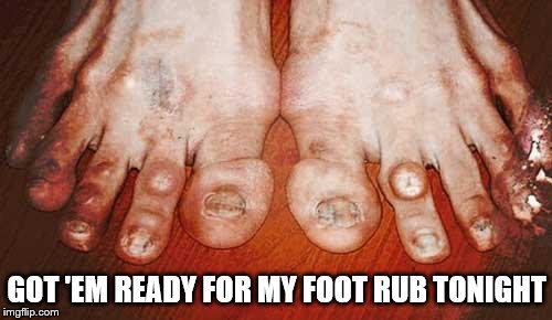 Ugly Feet | GOT 'EM READY FOR MY FOOT RUB TONIGHT | image tagged in ugly feet | made w/ Imgflip meme maker