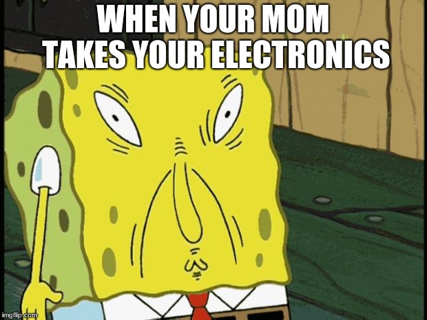 Spongebob funny face | WHEN YOUR MOM TAKES YOUR ELECTRONICS | image tagged in spongebob funny face | made w/ Imgflip meme maker
