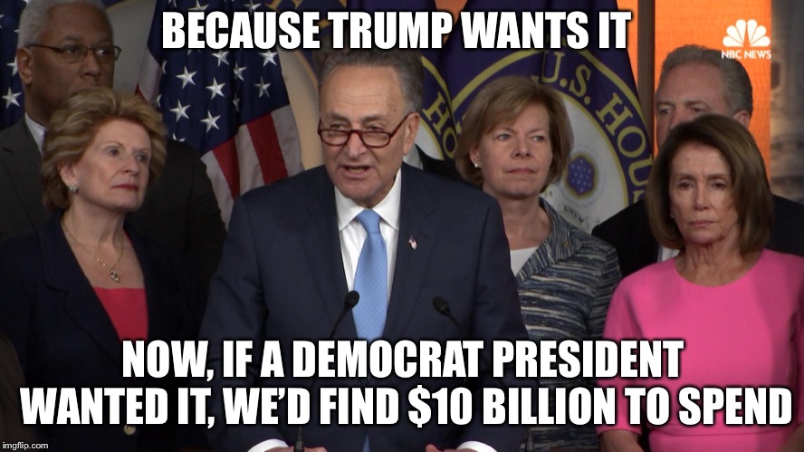 Democrat congressmen | BECAUSE TRUMP WANTS IT NOW, IF A DEMOCRAT PRESIDENT WANTED IT, WE’D FIND $10 BILLION TO SPEND | image tagged in democrat congressmen | made w/ Imgflip meme maker