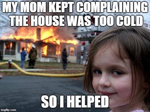 Disaster Girl Meme | MY MOM KEPT COMPLAINING THE HOUSE WAS TOO COLD; SO I HELPED | image tagged in memes,disaster girl | made w/ Imgflip meme maker