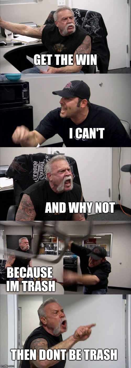 American Chopper Argument | GET THE WIN; I CAN'T; AND WHY NOT; BECAUSE IM TRASH; THEN DONT BE TRASH | image tagged in memes,american chopper argument | made w/ Imgflip meme maker