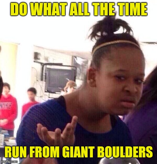 Whut? | DO WHAT ALL THE TIME RUN FROM GIANT BOULDERS | image tagged in whut | made w/ Imgflip meme maker
