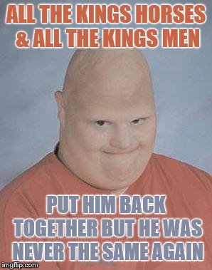 Humpty Dumpty got his brain scrambled. | ALL THE KINGS HORSES & ALL THE KINGS MEN; PUT HIM BACK TOGETHER BUT HE WAS NEVER THE SAME AGAIN | image tagged in memes,funny,creepy bald kid,humpty dumpty | made w/ Imgflip meme maker