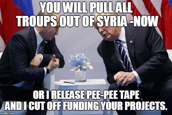 Trump & Putin | YOU WILL PULL ALL TROUPS OUT OF SYRIA -NOW; OR I RELEASE PEE-PEE TAPE AND I CUT OFF FUNDING YOUR PROJECTS. | image tagged in trump  putin | made w/ Imgflip meme maker