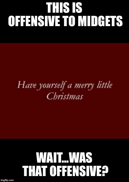 THIS IS OFFENSIVE TO MIDGETS; WAIT...WAS THAT OFFENSIVE? | image tagged in offensive christmas song | made w/ Imgflip meme maker