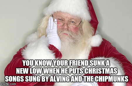 I rather watch the minions 10 times in a row than hear an album from Alvin | YOU KNOW YOUR FRIEND SUNK A NEW LOW WHEN HE PUTS CHRISTMAS SONGS SUNG BY ALVING AND THE CHIPMUNKS | image tagged in sad santa,memes,merry christmas,alvin and the chipmunks,we all got that one friend who does it as a joke | made w/ Imgflip meme maker