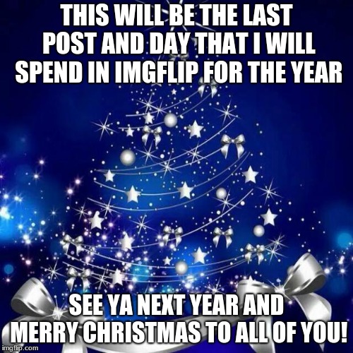 Upvote time has ended the shop is back only looking at to pg 5  | THIS WILL BE THE LAST POST AND DAY THAT I WILL SPEND IN IMGFLIP FOR THE YEAR; SEE YA NEXT YEAR AND MERRY CHRISTMAS TO ALL OF YOU! | image tagged in merry christmas,memes,happy new year,see ya in about a few weeks,the christmas upvotes are done sorry couldn't stay for more upv | made w/ Imgflip meme maker