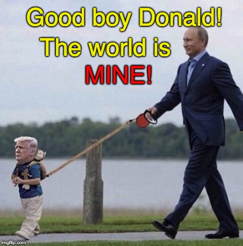 Putin's Puppet - Good Boy Donald |  The world is; Good boy Donald! MINE! | image tagged in putin puppet,trump ditches the world,trump puppet,trump fail,trump russia collusion,trump lies | made w/ Imgflip meme maker