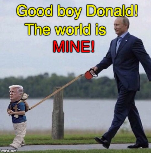 Putin's Puppet - Good Boy Donald | The world is; Good boy Donald! MINE! | image tagged in putin puppet,trump ditches the world,trump puppet,trump fail,trump russia collusion,trump lies | made w/ Imgflip meme maker