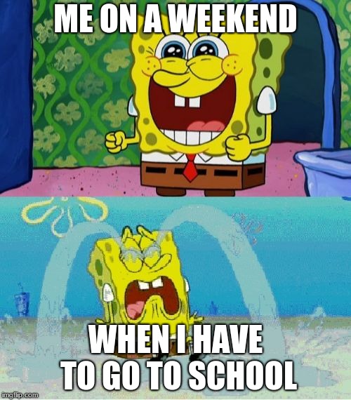 spongebob happy and sad | ME ON A WEEKEND; WHEN I HAVE TO GO TO SCHOOL | image tagged in spongebob happy and sad | made w/ Imgflip meme maker