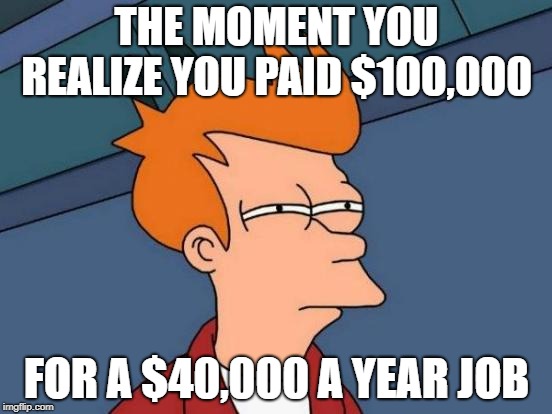 Futurama Fry Meme | THE MOMENT YOU REALIZE YOU PAID $100,000; FOR A $40,000 A YEAR JOB | image tagged in memes,futurama fry | made w/ Imgflip meme maker