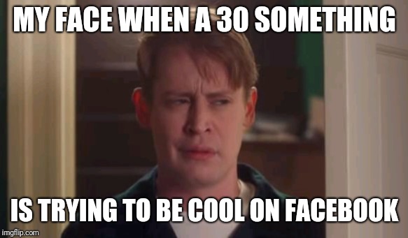 MY FACE WHEN A 30 SOMETHING; IS TRYING TO BE COOL ON FACEBOOK | image tagged in confused home alone | made w/ Imgflip meme maker