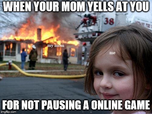 Disaster Girl | WHEN YOUR MOM YELLS AT YOU; my mom; me; FOR NOT PAUSING A ONLINE GAME | image tagged in memes,disaster girl | made w/ Imgflip meme maker