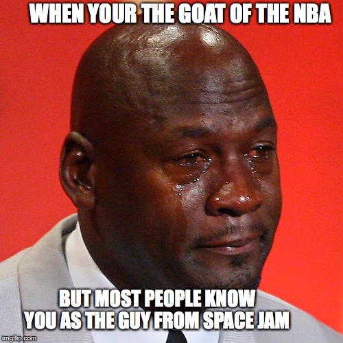 Sad micheal jordan | WHEN YOUR THE GOAT OF THE NBA; BUT MOST PEOPLE KNOW YOU AS THE GUY FROM SPACE JAM | image tagged in sad micheal jordan | made w/ Imgflip meme maker