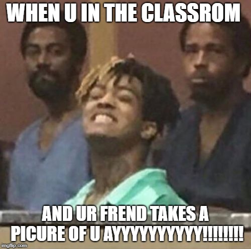 xxxtentacion | WHEN U IN THE CLASSROM; AND UR FREND TAKES A PICURE OF U AYYYYYYYYYY!!!!!!!! | image tagged in xxxtentacion | made w/ Imgflip meme maker