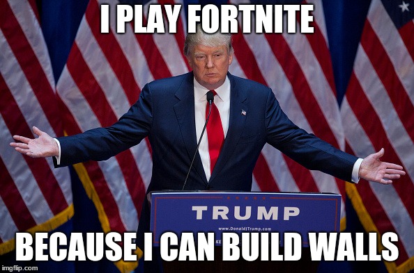 Donald Trump | I PLAY FORTNITE; BECAUSE I CAN BUILD WALLS | image tagged in donald trump | made w/ Imgflip meme maker