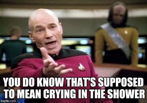 Picard Wtf Meme | YOU DO KNOW THAT'S SUPPOSED TO MEAN CRYING IN THE SHOWER | image tagged in memes,picard wtf | made w/ Imgflip meme maker