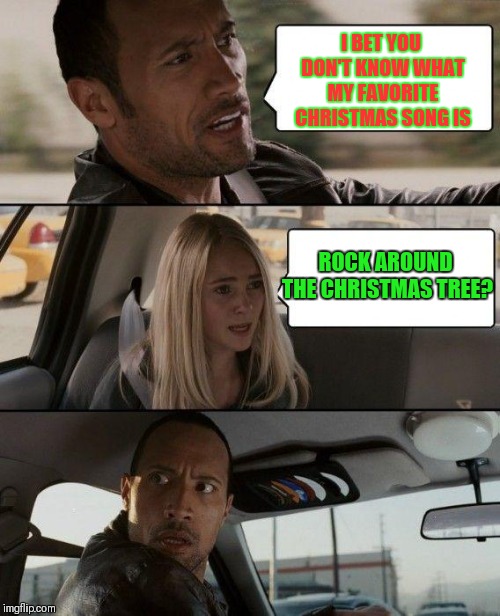 The Rock Driving | I BET YOU DON'T KNOW WHAT MY FAVORITE CHRISTMAS SONG IS; ROCK AROUND THE CHRISTMAS TREE? | image tagged in memes,the rock driving,rockin around the christmas tree,funny,christmas songs,christmas | made w/ Imgflip meme maker