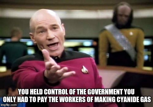 Picard Wtf Meme | YOU HELD CONTROL OF THE GOVERNMENT YOU ONLY HAD TO PAY THE WORKERS OF MAKING CYANIDE GAS | image tagged in memes,picard wtf | made w/ Imgflip meme maker