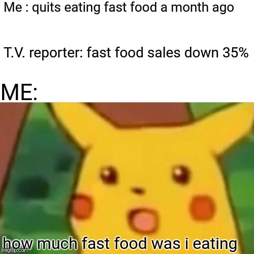 Surprised Pikachu Meme | Me : quits eating fast food a month ago; T.V. reporter: fast food sales down 35%; ME:; how much fast food was i eating | image tagged in memes,surprised pikachu | made w/ Imgflip meme maker