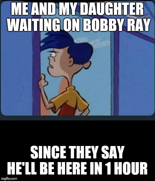 Ed Edd n eddy Rolf | ME AND MY DAUGHTER WAITING ON BOBBY RAY; SINCE THEY SAY HE'LL BE HERE IN 1 HOUR | image tagged in ed edd n eddy rolf | made w/ Imgflip meme maker