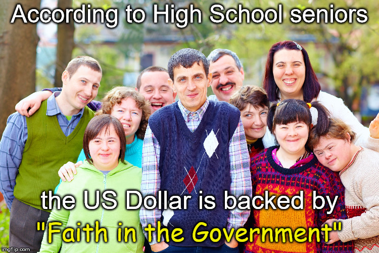 According to High School seniors "Faith in the Government" the US Dollar is backed by | made w/ Imgflip meme maker