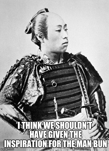 samurai | I THINK WE SHOULDN'T HAVE GIVEN THE INSPIRATION FOR THE MAN BUN | image tagged in samurai | made w/ Imgflip meme maker