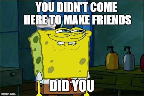 Don't You Squidward Meme | YOU DIDN'T COME HERE TO MAKE FRIENDS DID YOU | image tagged in memes,dont you squidward | made w/ Imgflip meme maker