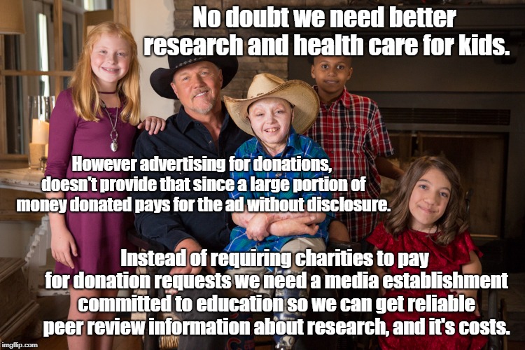 Paid Advertisements Raise Money For Media Not Charity | No doubt we need better research and health care for kids. However advertising for donations, doesn't provide that since a large portion of money donated pays for the ad without disclosure. Instead of requiring charities to pay for donation requests we need a media establishment committed to education so we can get reliable peer review information about research, and it's costs. | image tagged in advertising,media scams,healthcare,single payer | made w/ Imgflip meme maker