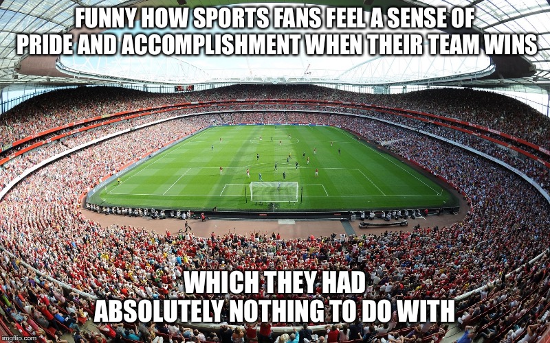 You did nothing  | FUNNY HOW SPORTS FANS FEEL A SENSE OF PRIDE AND ACCOMPLISHMENT WHEN THEIR TEAM WINS; WHICH THEY HAD ABSOLUTELY NOTHING TO DO WITH | image tagged in stadium,fans,sports,sport,hockey,football | made w/ Imgflip meme maker