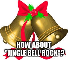Jingle bells | HOW ABOUT "JINGLE BELL ROCK"? | image tagged in jingle bells | made w/ Imgflip meme maker