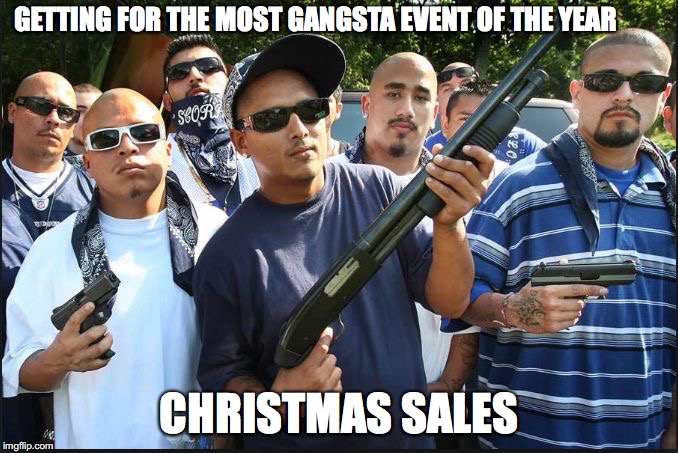 gangs | GETTING FOR THE MOST GANGSTA EVENT OF THE YEAR; CHRISTMAS SALES | image tagged in gangs | made w/ Imgflip meme maker