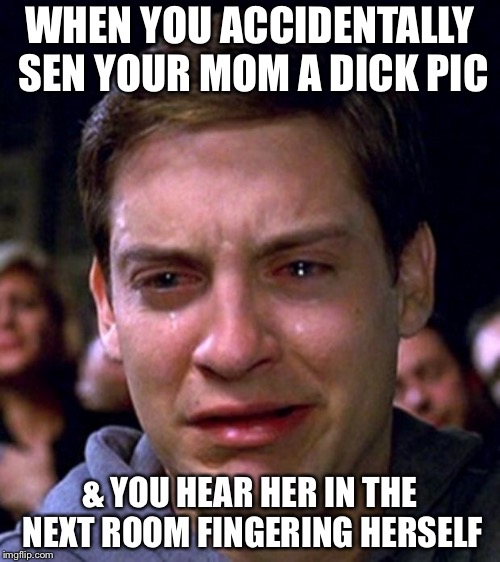 crying peter parker | WHEN YOU ACCIDENTALLY SEN YOUR MOM A DICK PIC; & YOU HEAR HER IN THE NEXT ROOM FINGERING HERSELF | image tagged in crying peter parker | made w/ Imgflip meme maker