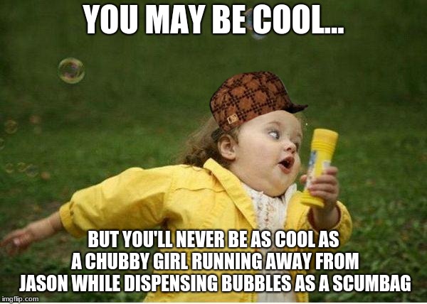 Chubby Bubbles Girl Meme | YOU MAY BE COOL... BUT YOU'LL NEVER BE AS COOL AS A CHUBBY GIRL RUNNING AWAY FROM JASON WHILE DISPENSING BUBBLES AS A SCUMBAG | image tagged in memes,chubby bubbles girl,scumbag | made w/ Imgflip meme maker