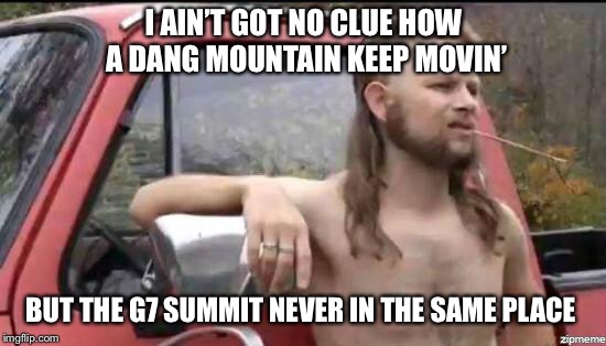 Climbing the summit | I AIN’T GOT NO CLUE HOW A DANG MOUNTAIN KEEP MOVIN’; BUT THE G7 SUMMIT NEVER IN THE SAME PLACE | image tagged in almost politically correct redneck,g7,mountain,politics | made w/ Imgflip meme maker