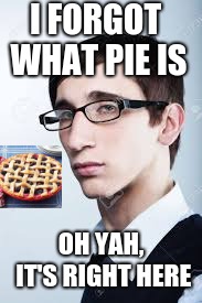 Smart dumb guy | I FORGOT WHAT PIE IS; OH YAH, IT'S RIGHT HERE | image tagged in smartass | made w/ Imgflip meme maker