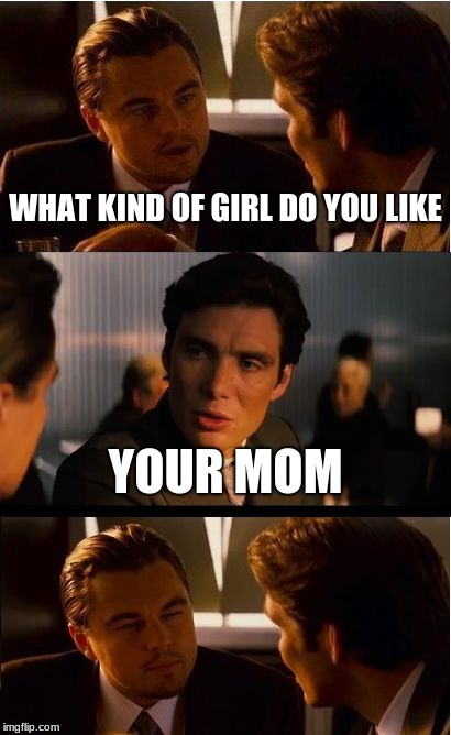 Inception | WHAT KIND OF GIRL DO YOU LIKE; YOUR MOM | image tagged in memes,inception | made w/ Imgflip meme maker