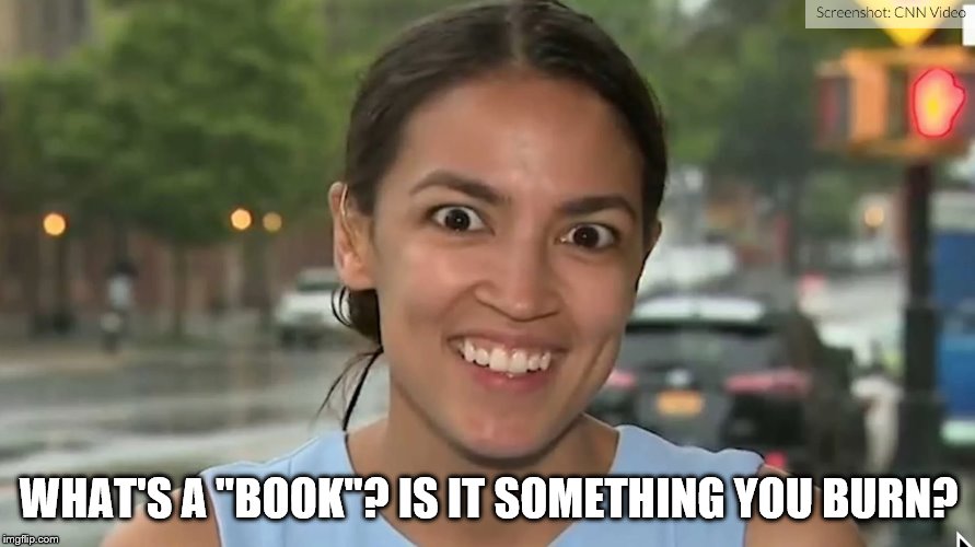 Alexandria Ocasio-Cortez | WHAT'S A "BOOK"? IS IT SOMETHING YOU BURN? | image tagged in alexandria ocasio-cortez | made w/ Imgflip meme maker
