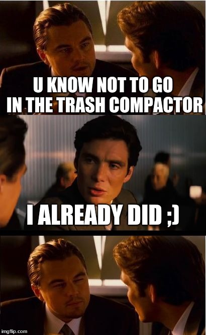 Inception Meme | U KNOW NOT TO GO IN THE TRASH COMPACTOR; I ALREADY DID ;) | image tagged in memes,inception | made w/ Imgflip meme maker