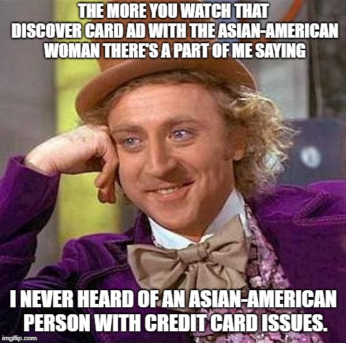 It's just a joke snowflakes.  | THE MORE YOU WATCH THAT DISCOVER CARD AD WITH THE ASIAN-AMERICAN WOMAN THERE'S A PART OF ME SAYING; I NEVER HEARD OF AN ASIAN-AMERICAN PERSON WITH CREDIT CARD ISSUES. | image tagged in memes,creepy condescending wonka | made w/ Imgflip meme maker