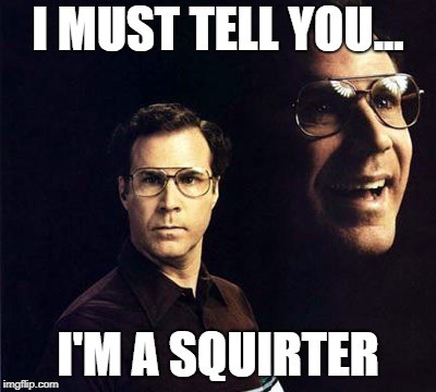 Most guys are... | I MUST TELL YOU... I'M A SQUIRTER | image tagged in memes,will ferrell,squirtle | made w/ Imgflip meme maker