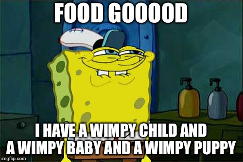 Don't You Squidward | FOOD GOOOOD; I HAVE A WIMPY CHILD AND A WIMPY BABY AND A WIMPY PUPPY | image tagged in memes,dont you squidward | made w/ Imgflip meme maker