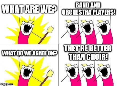 What Do We Want | WHAT ARE WE? BAND AND ORCHESTRA PLAYERS! THEY'RE BETTER THAN CHOIR! WHAT DO WE AGREE ON? | image tagged in memes,what do we want | made w/ Imgflip meme maker