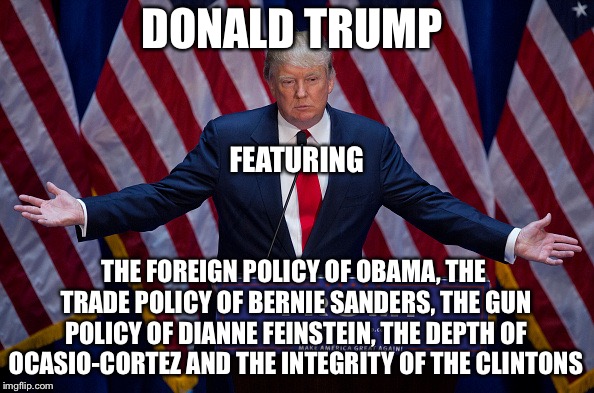 What’s not to like? | DONALD TRUMP; FEATURING; THE FOREIGN POLICY OF OBAMA, THE TRADE POLICY OF BERNIE SANDERS, THE GUN POLICY OF DIANNE FEINSTEIN, THE DEPTH OF OCASIO-CORTEZ AND THE INTEGRITY OF THE CLINTONS | image tagged in donald trump | made w/ Imgflip meme maker