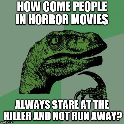 Philosoraptor | HOW COME PEOPLE IN HORROR MOVIES; ALWAYS STARE AT THE KILLER AND NOT RUN AWAY? | image tagged in memes,philosoraptor | made w/ Imgflip meme maker