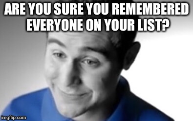 You better have remembered everyone on your list. | ARE YOU SURE YOU REMEMBERED EVERYONE ON YOUR LIST? | image tagged in crippling depression,i have crippling depression,list,stale memes,memes | made w/ Imgflip meme maker